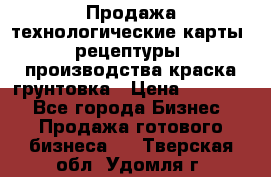 Продажа технологические карты (рецептуры) производства краска,грунтовка › Цена ­ 30 000 - Все города Бизнес » Продажа готового бизнеса   . Тверская обл.,Удомля г.